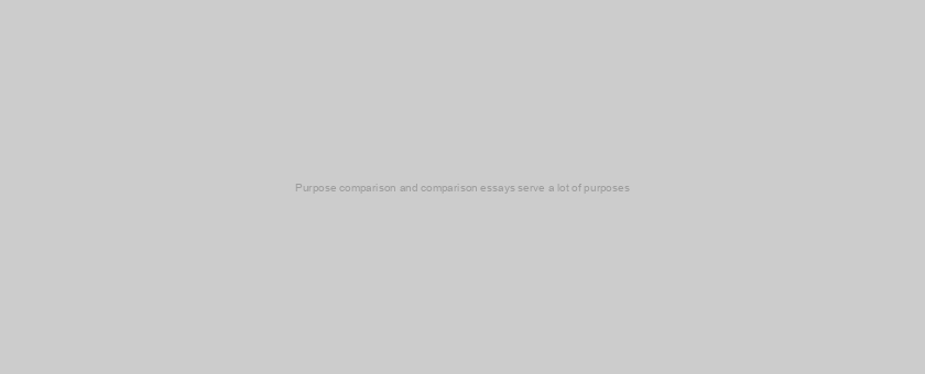 Purpose comparison and comparison essays serve a lot of purposes